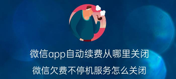 微信app自动续费从哪里关闭 微信欠费不停机服务怎么关闭？